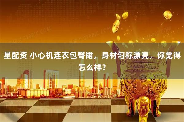 星配资 小心机连衣包臀裙，身材匀称漂亮，你觉得怎么样？