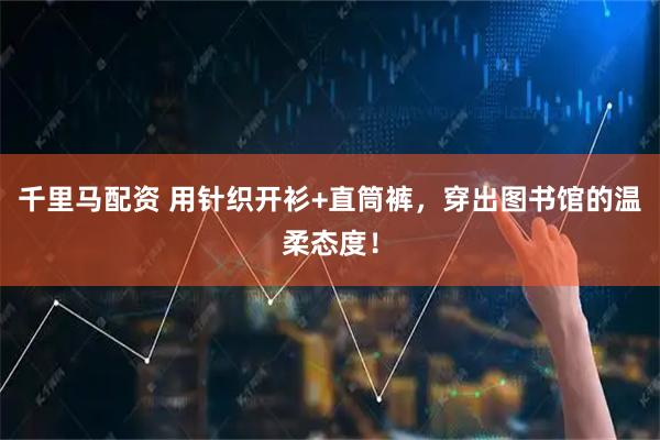 千里马配资 用针织开衫+直筒裤，穿出图书馆的温柔态度！