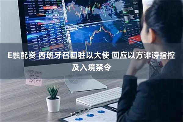 E融配资 西班牙召回驻以大使 回应以方诽谤指控及入境禁令