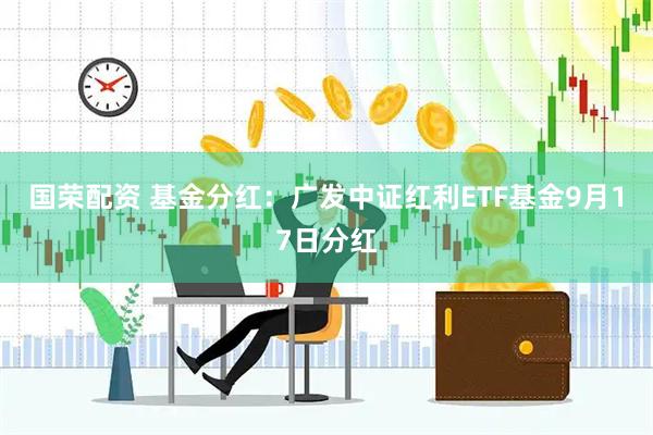 国荣配资 基金分红：广发中证红利ETF基金9月17日分红