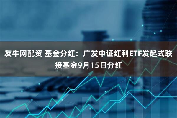 友牛网配资 基金分红：广发中证红利ETF发起式联接基金9月15日分红