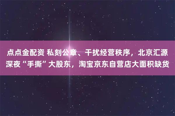 点点金配资 私刻公章、干扰经营秩序，北京汇源深夜“手撕”大股东，淘宝京东自营店大面积缺货