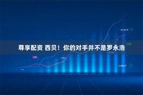 尊享配资 西贝！你的对手并不是罗永浩