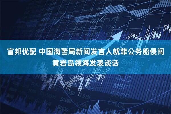 富邦优配 中国海警局新闻发言人就菲公务船侵闯黄岩岛领海发表谈话