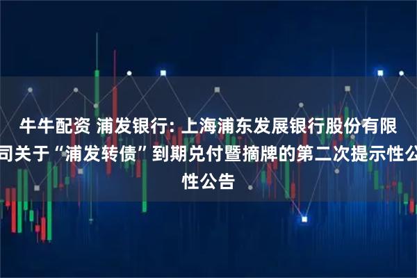 牛牛配资 浦发银行: 上海浦东发展银行股份有限公司关于“浦发转债”到期兑付暨摘牌的第二次提示性公告