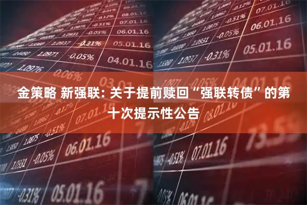 金策略 新强联: 关于提前赎回“强联转债”的第十次提示性公告