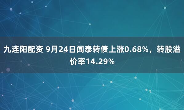 九连阳配资 9月24日闻泰转债上涨0.68%，转股溢价率14.29%