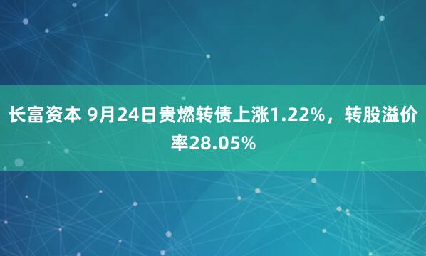 长富资本 9月24日贵燃转债上涨1.22%，转股溢价率28.05%