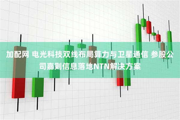 加配网 电光科技双线布局算力与卫星通信 参股公司嘉则信息落地NTN解决方案