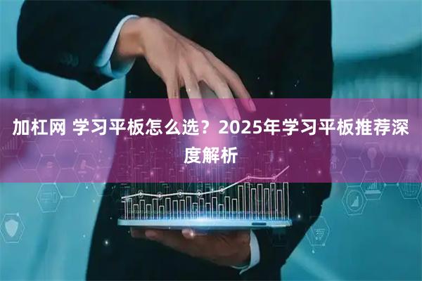 加杠网 学习平板怎么选？2025年学习平板推荐深度解析