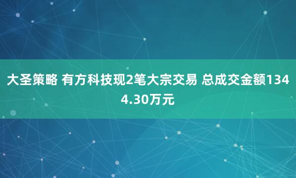 大圣策略 有方科技现2笔大宗交易 总成交金额1344.30万元