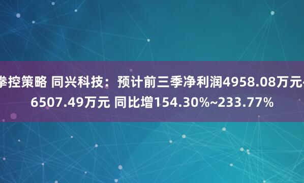 拳控策略 同兴科技：预计前三季净利润4958.08万元~6507.49万元 同比增154.30%~233.77%