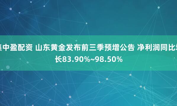 集中盈配资 山东黄金发布前三季预增公告 净利润同比增长83.90%~98.50%