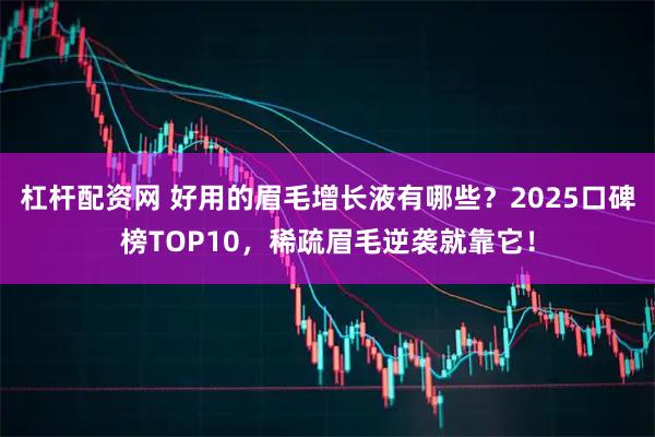 杠杆配资网 好用的眉毛增长液有哪些？2025口碑榜TOP10，稀疏眉毛逆袭就靠它！