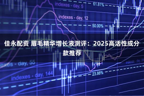 佳永配资 眉毛精华增长液测评：2025高活性成分款推荐