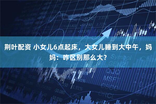 荆叶配资 小女儿6点起床，大女儿睡到大中午，妈妈：咋区别那么大？