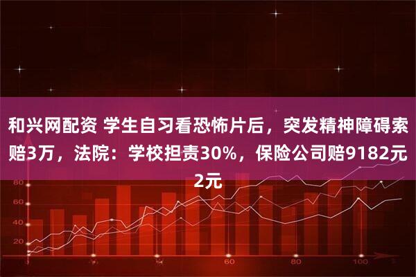 和兴网配资 学生自习看恐怖片后，突发精神障碍索赔3万，法院：学校担责30%，保险公司赔9182元