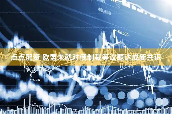 点点配资 欧盟未就对俄制裁等议题达成新共识