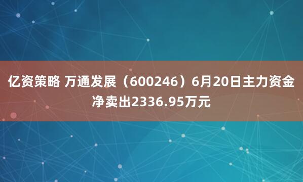 亿资策略 万通发展（600246）6月20日主力资金净卖出2336.95万元