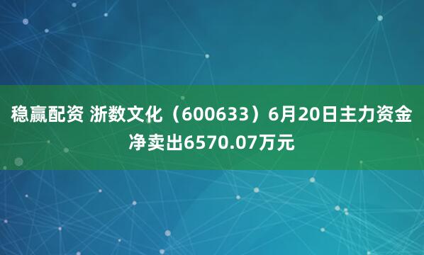 稳赢配资 浙数文化（600633）6月20日主力资金净卖出6570.07万元