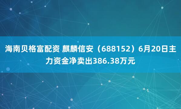 海南贝格富配资 麒麟信安（688152）6月20日主力资金净卖出386.38万元