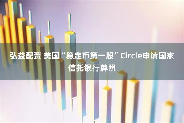 弘益配资 美国“稳定币第一股”Circle申请国家信托银行牌照