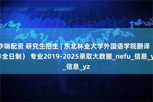 沙瑞配资 研究生招生 | 东北林业大学外国语学院翻译（非全日制） 专业2019-2025录取大数据_nefu_信息_yz