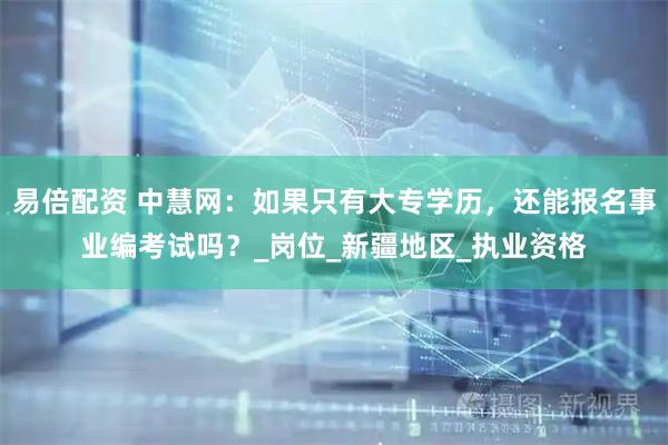 易倍配资 中慧网：如果只有大专学历，还能报名事业编考试吗？_岗位_新疆地区_执业资格