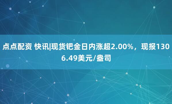 点点配资 快讯|现货钯金日内涨超2.00%，现报1306.49美元/盎司