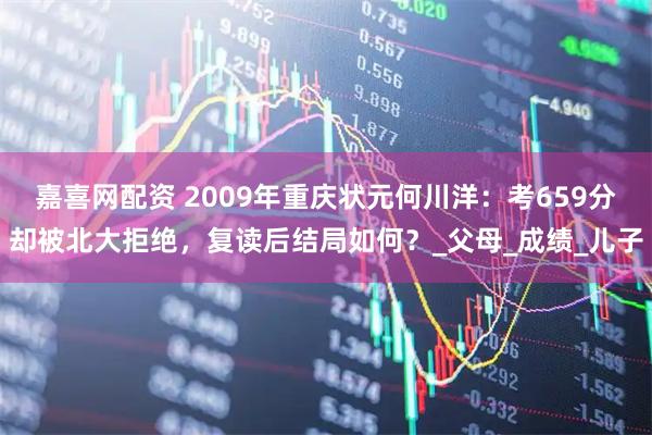 嘉喜网配资 2009年重庆状元何川洋：考659分却被北大拒绝，复读后结局如何？_父母_成绩_儿子