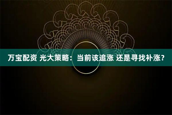万宝配资 光大策略：当前该追涨 还是寻找补涨？