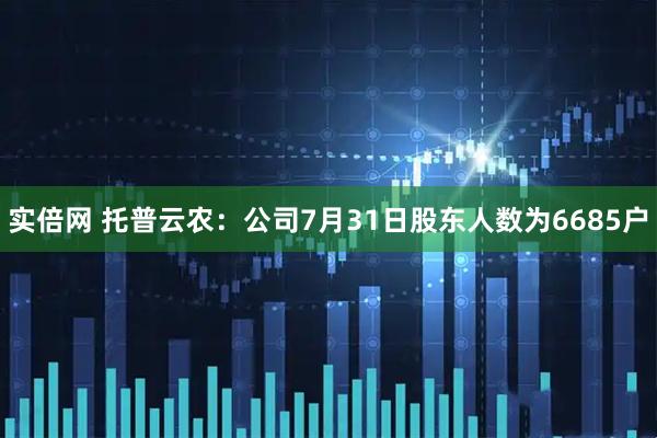 实倍网 托普云农：公司7月31日股东人数为6685户