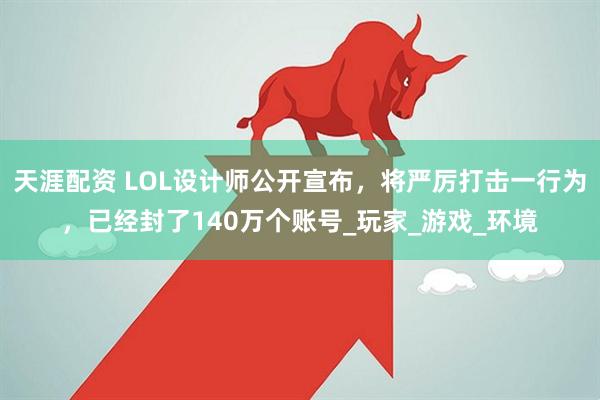 天涯配资 LOL设计师公开宣布，将严厉打击一行为，已经封了140万个账号_玩家_游戏_环境