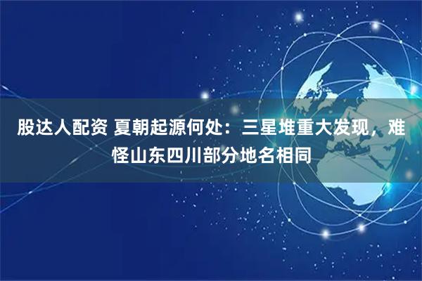 股达人配资 夏朝起源何处：三星堆重大发现，难怪山东四川部分地名相同