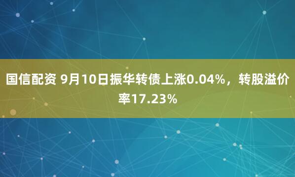 国信配资 9月10日振华转债上涨0.04%，转股溢价率17.23%