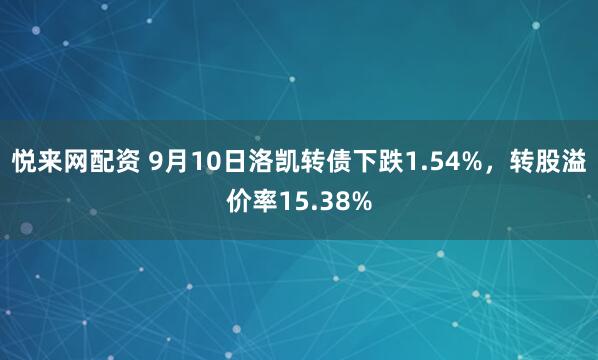 悦来网配资 9月10日洛凯转债下跌1.54%，转股溢价率15.38%