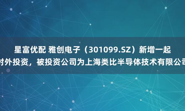 星富优配 雅创电子（301099.SZ）新增一起对外投资，被投资公司为上海类比半导体技术有限公司