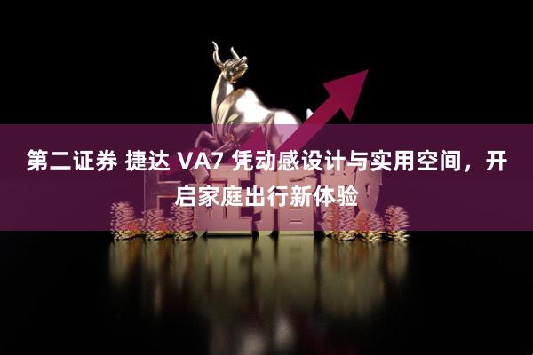 第二证券 捷达 VA7 凭动感设计与实用空间，开启家庭出行新体验
