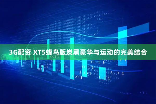 3G配资 XT5蜂鸟版炭黑豪华与运动的完美结合