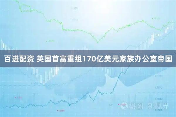 百进配资 英国首富重组170亿美元家族办公室帝国