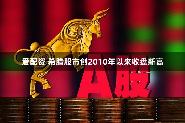 爱配资 希腊股市创2010年以来收盘新高