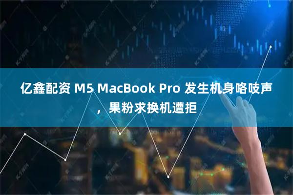 亿鑫配资 M5 MacBook Pro 发生机身咯吱声，果粉求换机遭拒